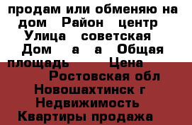 продам или обменяю на дом › Район ­ центр › Улица ­ советская › Дом ­ 8а/10а › Общая площадь ­ 57 › Цена ­ 2 000 000 - Ростовская обл., Новошахтинск г. Недвижимость » Квартиры продажа   